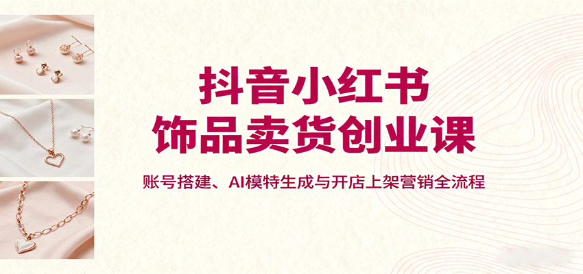 抖音小红书饰品卖货创业课，账号搭建、AI模特生成与开店上架营销全流程-旺仔资源库