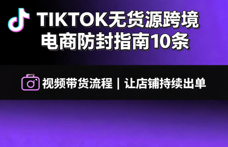 TIKTOK无货源跨境电商防封指南10条➕视频带货流程让自己的店铺持续出单【文档】-旺仔资源库