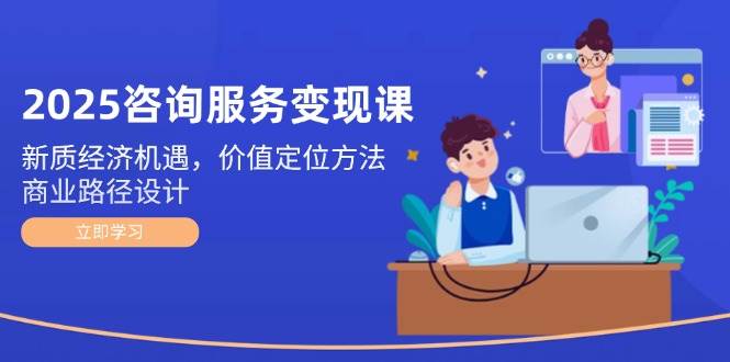 2025咨询服务变现课：新质经济机遇，价值定位方法，商业路径设计-旺仔资源库