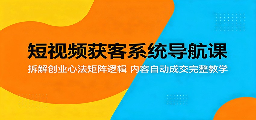 短视频获客系统导航课：拆解创业心法矩阵逻辑，内容自动成交完整教学-旺仔资源库