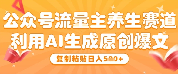 公众号流量主养生赛道，利用AI生成原创爆文，复制粘贴日入5张-旺仔资源库