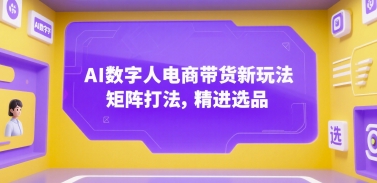 AI数字人电商带货新玩法，矩阵打法，精进选品-旺仔资源库