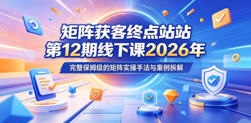 矩阵获客终点站第12期线下课2026年5月22-23号，完整保姆级的矩阵实操手法与案例拆解-旺仔资源库