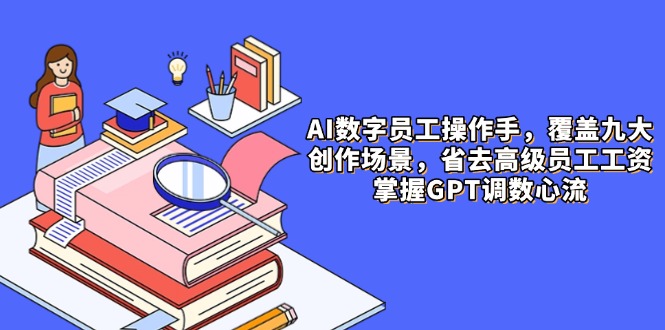 AI数字员工操作手，9大场景内容创作，省去高级员工工资，掌握GPT调数心流-旺仔资源库