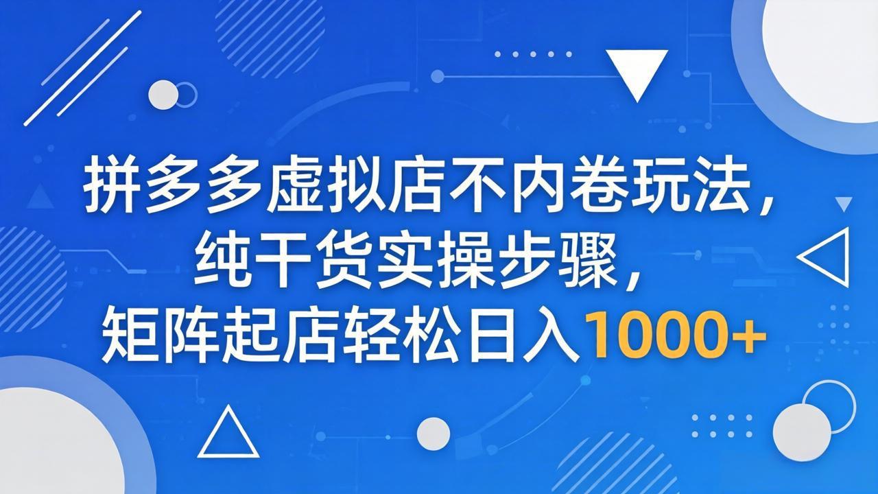 拼多多虚拟店不内卷玩法，纯干货实操步骤，矩阵起店轻松日入 1000+-旺仔资源库
