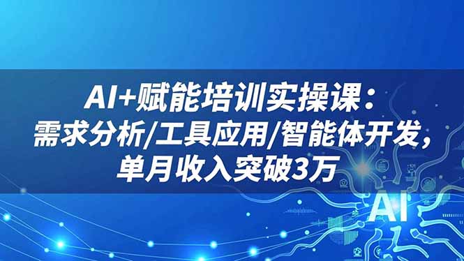 AI+赋能培训实操课：需求分析/工具应用/智能体开发，单月收入突破3万-旺仔资源库