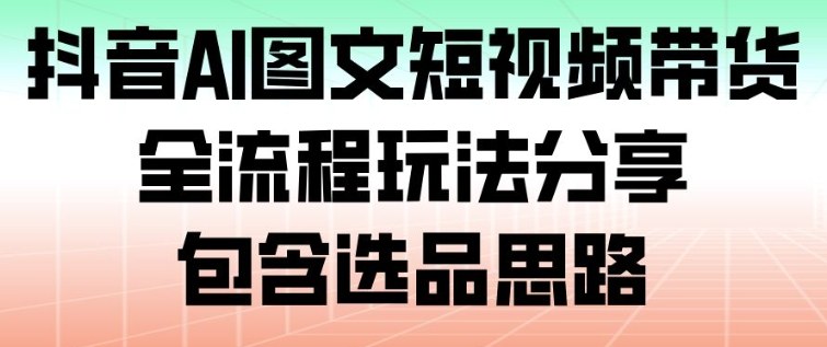 抖音AI图文短视频带货，全流程玩法分享，包含选品思路-旺仔资源库