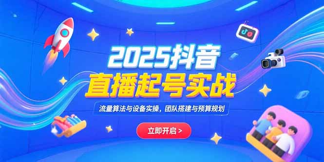 2025抖音直播起号实战，流量算法与设备实操，团队搭建与预算规划-旺仔资源库