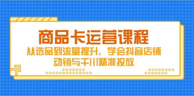 商品卡运营课程，从选品到流量提升，学会抖音店铺动销与千川精准投放-旺仔资源库
