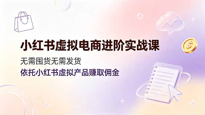 小红书虚拟电商进阶实战课，无需囤货无需发货，依托小红书虚拟产品赚取佣金-旺仔资源库