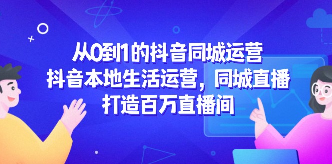 从0到1的抖音同城运营，抖音本地生活运营，同城直播，打造百万直播间-旺仔资源库
