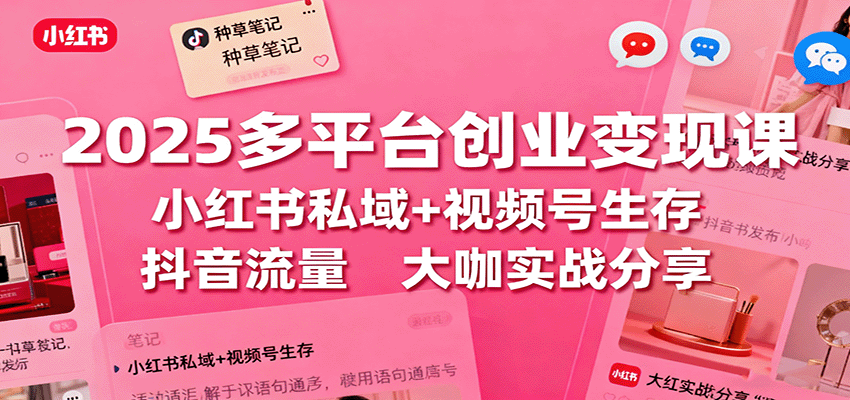 2025多平台创业变现课：小红书私域+视频号生存+抖音流量，大咖实战分享-旺仔资源库
