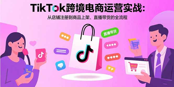 TikTok跨境电商运营实战：从店铺注册到商品上架、直播带货的全流程-旺仔资源库