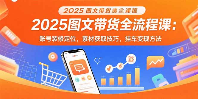 2025图文带货全流程课：账号装修定位，素材获取技巧，挂车变现方法-旺仔资源库