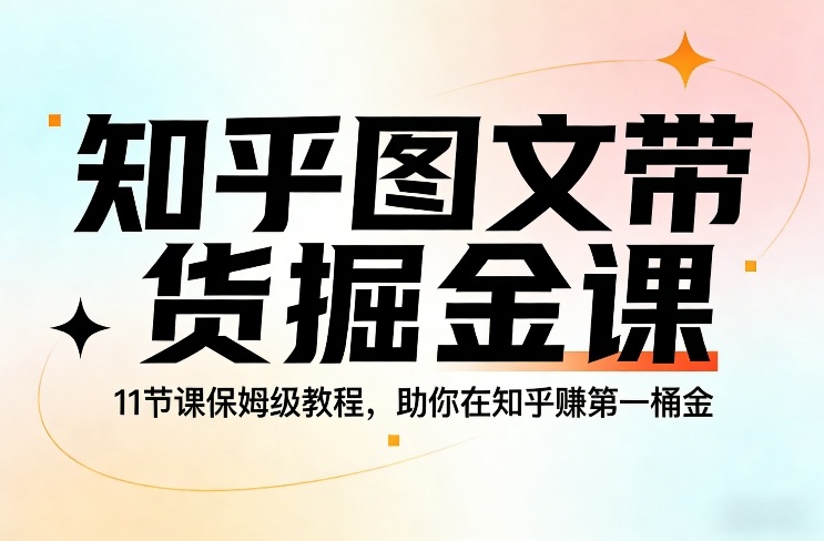 知乎图文带货掘金课，11节课保姆级教程，助你在知乎賺第一桶金-旺仔资源库