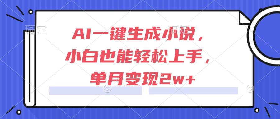 AI一键生成小说，小白也能轻松上手，单月变现2w+-旺仔资源库