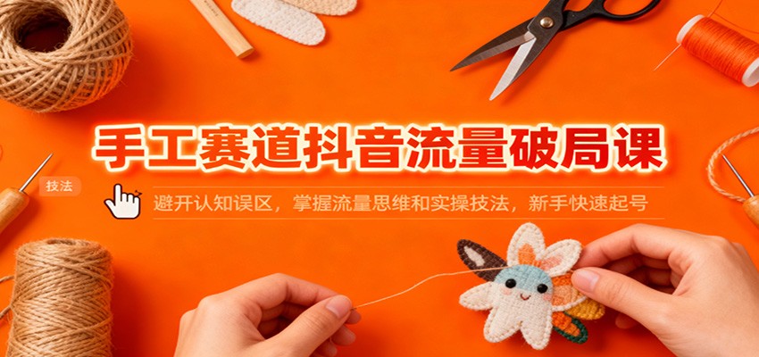 手工赛道抖音流量破局课：避开认知误区，掌握流量思维和实操技法，新手快速起号-旺仔资源库