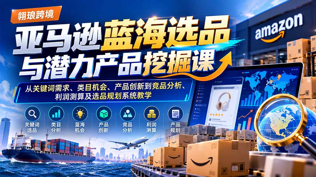 亚马逊蓝海选品与潜力产品挖掘课:从关键词需求、类目机会、产品创新到竞品分析、利润测算及选品规划系统教学-旺仔资源库