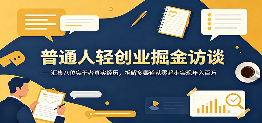 普通人轻创业掘金访谈：汇集八位实干者真实经历，拆解多赛道从零起步实现年入百万-旺仔资源库