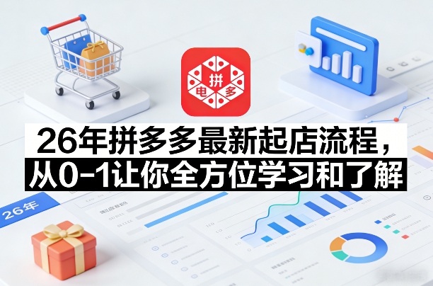 26年拼多多最新起店流程,从0-1让你全方位学习和了解(05月28日更新)-旺仔资源库