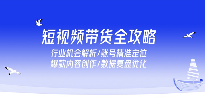 短视频带货全攻略，行业机会解析/账号精准定位/爆款内容创作/数据复盘优化-旺仔资源库