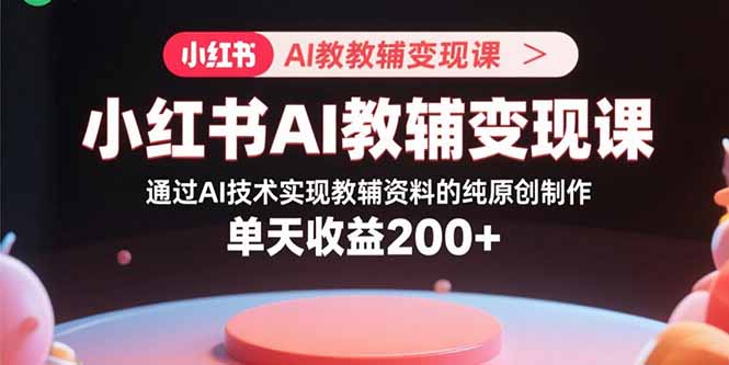 小红书AI教辅变现课，通过AI技术实现教辅资料的纯原创制作  单天收益200+-旺仔资源库