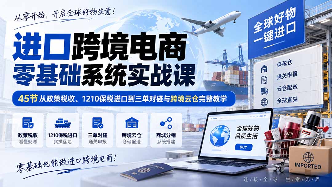 进口跨境电商零基础系统实战课:45节从政策税收、1210保税进口到三单对碰与跨境云仓完整教学-旺仔资源库