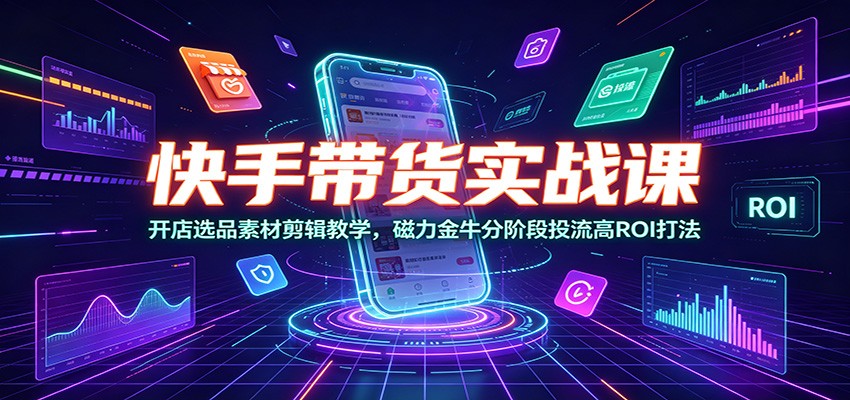 快手带货实战课:开店选品素材剪辑教学,磁力金牛分阶段投流高ROI打法-旺仔资源库