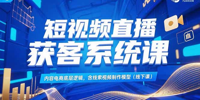 短视频直播获客系统课，内容电商底层逻辑，含线索视频制作模型(线下课-旺仔资源库