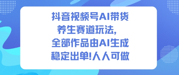 抖音视频号AI带货养生赛道玩法，全部作品由AI生成，发了1500条作品，出了2W多单，人人可做-旺仔资源库