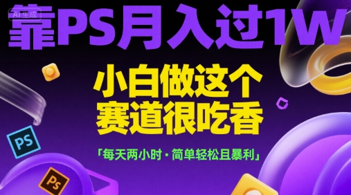 靠PS月入过1W，小白做这个赛道很吃香，每天两小时，简单轻松且暴利【揭秘】-旺仔资源库