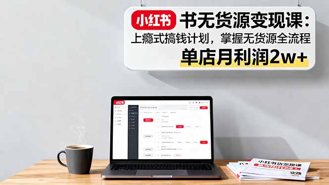 小红书无货源变现课：上瘾式搞钱计划，掌握无货源全流程，单店月利润2w+-旺仔资源库
