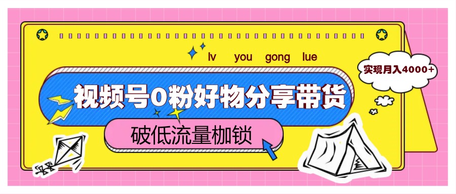 视频号0粉好物分享带货，突破低流量枷锁，实现月入4000+-旺仔资源库