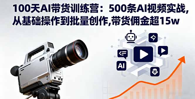 100天AI带货训练营：500条AI视频实战,从基础操作到批量创作,带货佣金超15w-旺仔资源库