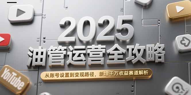 2025油管运营全攻略，从账号设置到变现路径，新增千万收益赛道解析-旺仔资源库