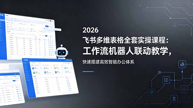 2026飞书多维表格全套实操课程：工作流机器人联动教学，快速搭建高效智能办公体系-旺仔资源库