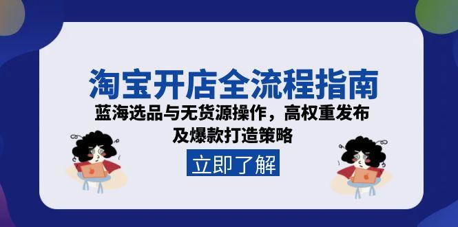 淘宝开店全流程指南，蓝海选品与无货源操作，高权重发布及爆款打造策略-旺仔资源库