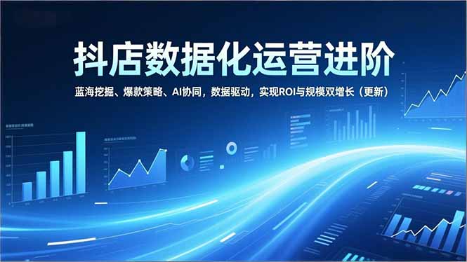 抖店数据化运营进阶,蓝海挖掘、爆款策略、AI协同,数据驱动,实现ROI与规模双增长(更新-旺仔资源库