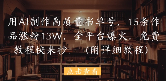用AI制作高质量书单号，15条作品涨粉13W，全平台爆火，免费教程快来抄(附详细教程)-旺仔资源库