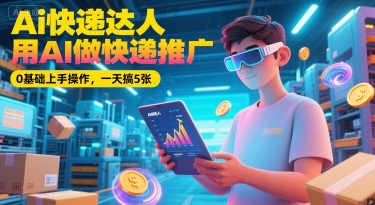 Ai快递达人，用AI做快递推广，0基础上手操作，一天搞5张-旺仔资源库