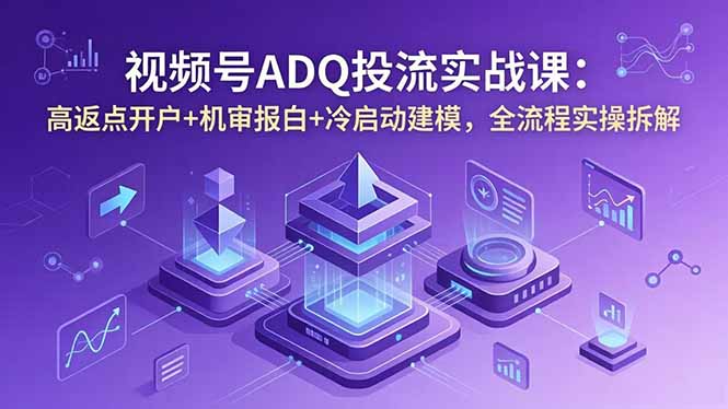 视频号ADQ投流实战课：高返点开户+机审报白+冷启动建模，全流程实操拆解-旺仔资源库