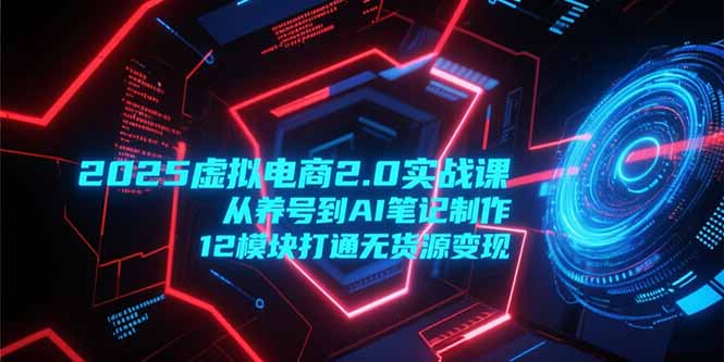 2025虚拟电商2.0实战课，从养号到AI笔记制作，12模块打通无货源变现-旺仔资源库