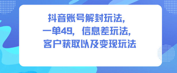 抖音账号解封玩法，一单49，信息差玩法，客户获取以及变现玩法-旺仔资源库