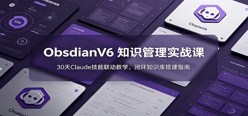 ObsidianV6 知识管理实战课:30天Claude技能联动教学,闭环知识库搭建指南-旺仔资源库