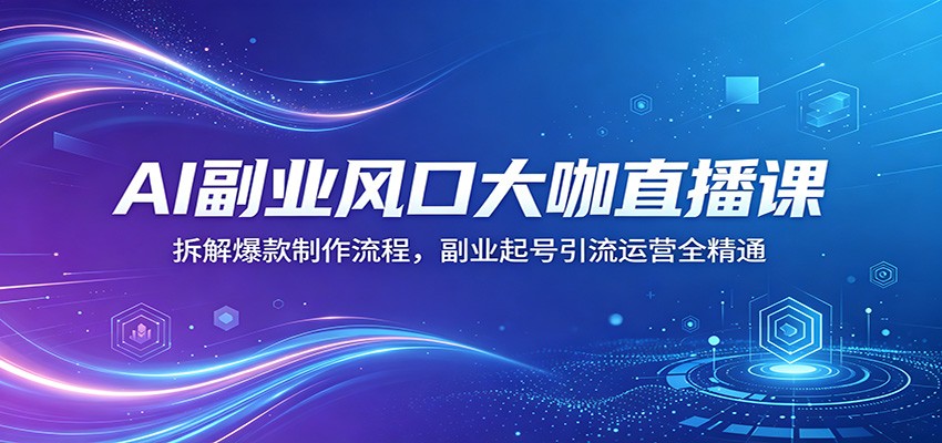 AI副业风口大咖直播课：拆解爆款制作流程，副业起号引流运营全精通-旺仔资源库
