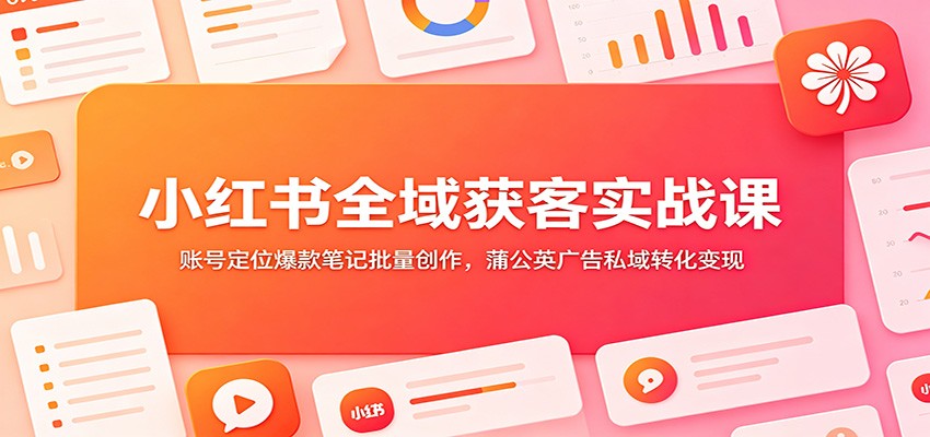 小红书全域获客实战课：账号定位爆款笔记批量创作，蒲公英广告私域转化变现-旺仔资源库