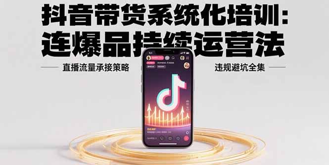 抖音带货系统化培训：连爆品持续运营法，直播流量承接策略，违规避坑全集-旺仔资源库