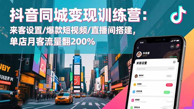 抖音同城变现训练营：来客设置/爆款短视频/直播间搭建,单店月客流量翻200%-旺仔资源库