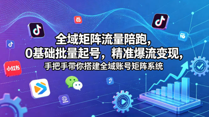 全域矩阵流量陪跑，0基础批量起号，精准爆流变现，手把手带你搭建全域账号矩阵系统-旺仔资源库