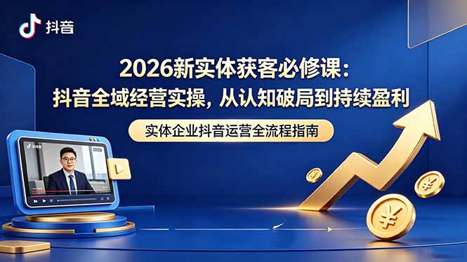 2026新实体获客必修课：抖音全域经营实操，从认知破局到持续盈利-旺仔资源库